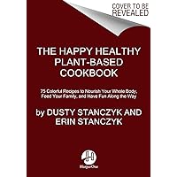 The Happy Healthy Plant-Based Cookbook: 75 Colorful Recipes to Nourish Your Whole Body, Feed Your Family, and Have Fun Along the Way