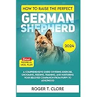 How to Raise a German Shepherd: A Comprehensive Guide Covering Exercise, Grooming, Feeding, Training, and Nurturing Your Beloved Companion How to Raise a German Shepherd: A Comprehensive Guide Covering Exercise, Grooming, Feeding, Training, and Nurturing Your Beloved Companion Paperback Kindle