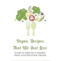 Vegan Recipes That We Just Love: Guide To Take On A Healthy, Meat- And Dairy-Free Lifestyle: Healthy Main Course Meals