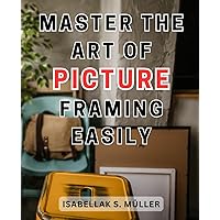 Master the art of picture framing easily: Unlock the Secrets of Effortless Picture Framing Mastery with Expert Techniques and Proven Tips
