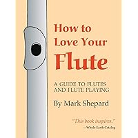 How to Love Your Flute: A Guide to Flutes and Flute Playing, or How to Play the Flute, Choose One, and Care for It, Plus Flute History, Flute Science, Folk Flutes, and More How to Love Your Flute: A Guide to Flutes and Flute Playing, or How to Play the Flute, Choose One, and Care for It, Plus Flute History, Flute Science, Folk Flutes, and More Paperback