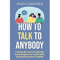 How to Talk to Anybody: Cracking the Code of Small Talk, Supercharging Your Social Skills, and Sparking Instant Likability (Self-Development)