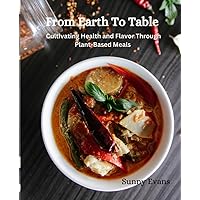 From Earth to Table: Cultivating Health and Flavor Through Plant-Based Meals From Earth to Table: Cultivating Health and Flavor Through Plant-Based Meals Kindle Hardcover Paperback