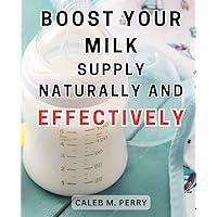 Boost Your Milk Supply Naturally and Effectively: The Ultimate Handbook to Enhance Milk Production | Embrace Proven Strategies for Effortless Breastfeeding