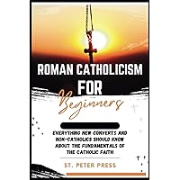 Roman Catholicism for Beginners: Everything New Converts and Non-Catholics Should Know about the Fundamentals of the Catholic Faith Roman Catholicism for Beginners: Everything New Converts and Non-Catholics Should Know about the Fundamentals of the Catholic Faith Paperback Kindle