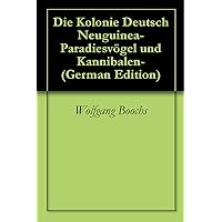 Die Kolonie Deutsch Neuguinea-Paradiesvögel und Kannibalen- (German Edition) Die Kolonie Deutsch Neuguinea-Paradiesvögel und Kannibalen- (German Edition) Kindle