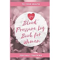 Blood Pressure Log Book for Women • Encouragement for Daily Tracking of Women’s Blood Pressure, Pulse, and Related Health Issues at Home • Simple ... Every Day for Twelve Months: For Your Health