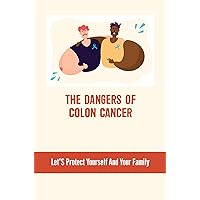 The Dangers Of Colon Cancer: Let'S Protect Yourself And Your Family