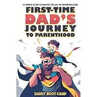 First-Time Dad’s Journey to Parenthood: Ultimate Guide to Master the Art of Newborn Care, Say Goodbye to Parenting Jitters, Get Hands-On with Your Newborn, & Transition Smoothly from Husband to Hero
