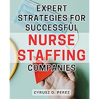 Expert Strategies for Successful Nurse Staffing Companies: Proven Techniques to Boost Efficiency and Profitability in Nursing Staffing Industries