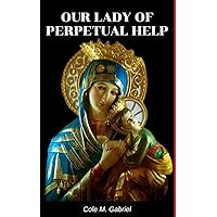 Our Lady Of Perpetual Help: Life story and nine days novena, litany, devotions and miracles of our lady of perpetual help
