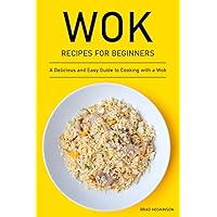 Wok Recipes for Beginners: A Delicious and Easy Guide to Cooking with a Wok