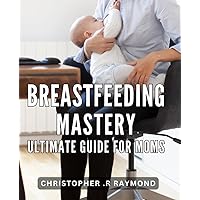 Breastfeeding Mastery: Ultimate Guide for Moms: A Practical Book for New Moms Ready to Thrive