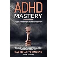 ADHD Mastery: A 10 Step Guide to Mastering and Understanding Attention Deficit Hyperactivity Disorder in Children and Adults: Implement a 10 Step ... Prosper for Kids, Teens, Women and Men Alike