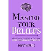 Master Your Beliefs: A Practical Guide to Stop Doubting Yourself and Build Unshakeable Confidence (Mastery Series)