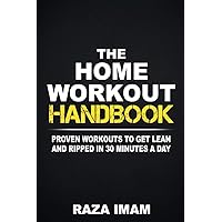 The Home Workout Handbook: Proven Workouts to Get Lean and Ripped in 30 Minutes a Day (Burn Fat, Build Muscle)