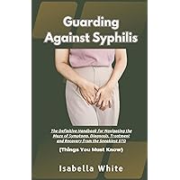 Guarding Against Syphilis: The Definitive Handbook for Navigating the Maze of Symptoms, Diagnosis, Treatment and Recovery from the Sneakiest STD | Things You Must Know Guarding Against Syphilis: The Definitive Handbook for Navigating the Maze of Symptoms, Diagnosis, Treatment and Recovery from the Sneakiest STD | Things You Must Know Paperback Kindle
