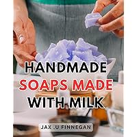 Handmade Soaps Made With Milk: The Ultimate Guide to Crafting Luxurious, Nourishing Handmade Milk Soaps for Healthy, Radiant Skin
