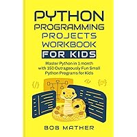 Python Programming Projects Workbook for Kids: Master Python in 1 month with 150 Outrageously Fun Small Python Programs for Kids (Coding for Absolute Beginners) Python Programming Projects Workbook for Kids: Master Python in 1 month with 150 Outrageously Fun Small Python Programs for Kids (Coding for Absolute Beginners) Paperback Kindle Hardcover