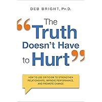 The Truth Doesn't Have to Hurt: How to Use Criticism to Strengthen Relationships, Improve Performance, and Promote Change The Truth Doesn't Have to Hurt: How to Use Criticism to Strengthen Relationships, Improve Performance, and Promote Change Paperback