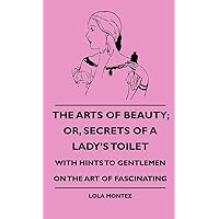 The Arts Of Beauty; Or, Secrets Of A Lady's Toilet - With Hints To Gentlemen On The Art Of Fascinating The Arts Of Beauty; Or, Secrets Of A Lady's Toilet - With Hints To Gentlemen On The Art Of Fascinating Kindle Hardcover Paperback