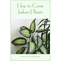 How to Grow Indoor Plants: Guide on Caring for Houseplants.: Care Instructions for Houseplants. How to Grow Indoor Plants: Guide on Caring for Houseplants.: Care Instructions for Houseplants. Paperback Kindle