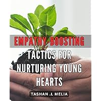 Empathy-Boosting Tactics for Nurturing Young Hearts: Nurturing Young Hearts: Unlocking Empathy with Powerful Tactics for Lasting Connections