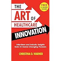 The Art of Healthcare Innovation: Interviews and Industry Insights from 35 Game-Changing Pioneers The Art of Healthcare Innovation: Interviews and Industry Insights from 35 Game-Changing Pioneers Paperback Kindle