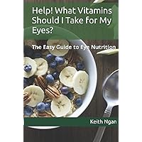 Help! What Vitamins Should I Take for My Eyes?: The Easy Guide to Eye Nutrition
