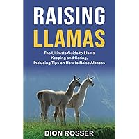 Raising Llamas: The Ultimate Guide to Llama Keeping and Caring, Including Tips on How to Raise Alpacas (Raising Livestock)