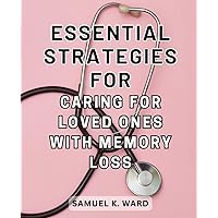 Essential Strategies for Caring for Loved Ones with Memory Loss: Effective Techniques for Supporting and Nurturing Those with Memory Challenges