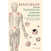 Pain Relief through Traditional Chinese Medicine: Massage, Gua Sha, Cupping, Food Therapy, and More Pain Relief through Traditional Chinese Medicine: Massage, Gua Sha, Cupping, Food Therapy, and More Paperback Kindle