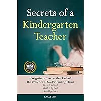 Secrets of a Kindergarten Teacher: Navigating a System that Lacks the Presence of God's Guiding Hand, Rooted in Truth, Guided by Faith, & Saved by Grace Secrets of a Kindergarten Teacher: Navigating a System that Lacks the Presence of God's Guiding Hand, Rooted in Truth, Guided by Faith, & Saved by Grace Paperback Kindle