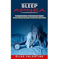 Sleep Apnea: The Complete Guidebook to Understanding the Symptoms (The Guide to Eliminating Sleep Disorders Like Insomnia With Natural Treatment) Sleep Apnea: The Complete Guidebook to Understanding the Symptoms (The Guide to Eliminating Sleep Disorders Like Insomnia With Natural Treatment) Paperback