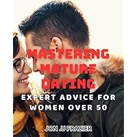 Mastering Mature Dating: Expert Advice for Women Over 50: Navigating the Dating Scene at 50+: Proven Tips from a Relationship Coach