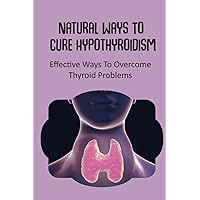 Natural Ways To Cure Hypothyroidism: Effective Ways To Overcome Thyroid Problems