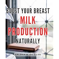 Boost Your Breast Milk Production Naturally: Nurture Optimal Breast Milk Supply with Proven Natural Methods