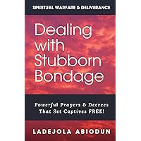 Dealing With Stubborn Bondage: Powerful Prayers & Decrees That Set Captives FREE! (Spiritual Warfare, Deliverance Prayers & Decrees for Destroying ... and Demonic Strongholds to Break Generation)