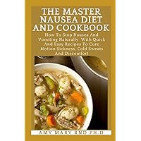 The Master Nausea Diet And Cookbook: How To Stop Nausea And Vomiting Naturally With Quick And Easy Recipes To Cure Motion Sickness, Cold Sweats And Discomfort