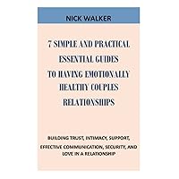 7 SIMPLE AND PRACTICAL ESSENTIAL GUIDES TO HAVING EMOTIONALLY HEALTHY COUPLES RELATIONSHIPS: BUILDING TRUST, INTIMACY, SUPPORT, EFFECTIVE COMMUNICATION, AND LOVE IN A RELATIONSHIP