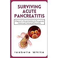 Surviving Acute Pancreatitis: A Beginner's Ultimate Guide for the Management, Control, and Treatment of Pancreatitis