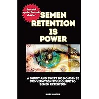 SEMEN RETENTION IS POWER: A SHORT AND SWEET NO NONSENSE CONVERATION STYLE GUIDE TO RETAIN YOUR SEED SEMEN RETENTION IS POWER: A SHORT AND SWEET NO NONSENSE CONVERATION STYLE GUIDE TO RETAIN YOUR SEED Paperback Kindle
