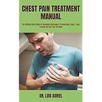CHEST PAIN TREATMENT MANUAL: The Ultimate Cure Guide On Complete Knowledge To Understand, Cope, Treat, Prevent And Get Your Life Back