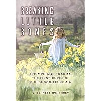 Breaking Little Bones: triumph and trauma, the first cures of childhood leukemia Breaking Little Bones: triumph and trauma, the first cures of childhood leukemia Kindle Paperback