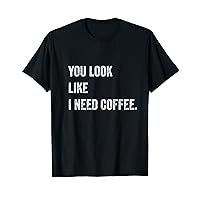 You Look Like I Need Coffee - Caffeinated Caffeine addict T-Shirt