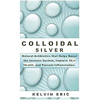 COLLOIDAL SILVER: Natural Antibiotics that Helps Boost the Immune System, Improve Skin Health, and Prevent Inflammation