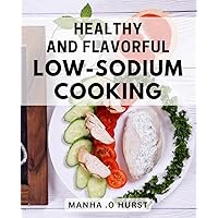 Healthy and Flavorful Low-Sodium Cooking: Delicious Low-Sodium Recipes for a Healthy Lifestyle: Flavorsome Dishes to Boost Your Wellbeing