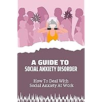 A Guide To Social Anxiety Disorder: How To Deal With Social Anxiety At Work: Social Anxiety Disorder