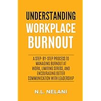 Understanding Workplace Burnout: A Step-by-Step Process to Managing Burnout at Work, Limiting Stress, and Encouraging Better Communication With Leadership