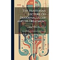 The Hunterian Lecture On Duodenal Ulcer and Its Treatment: Delivered Before the Hunterian Society of London The Hunterian Lecture On Duodenal Ulcer and Its Treatment: Delivered Before the Hunterian Society of London Hardcover Paperback